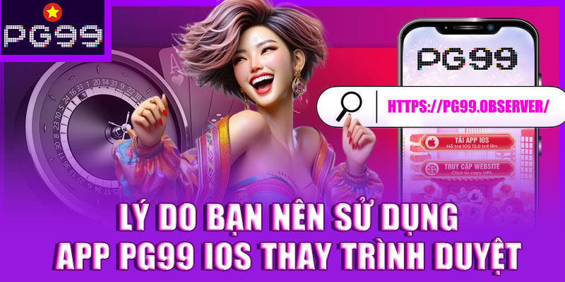 Lý do bạn nên sử dụng App PG99 iOS thay trình duyệt